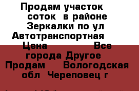 Продам участок 10 соток .в районе Зеркалки по ул. Автотранспортная 91 › Цена ­ 450 000 - Все города Другое » Продам   . Вологодская обл.,Череповец г.